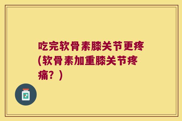 吃完软骨素膝关节更疼(软骨素加重膝关节疼痛？)
