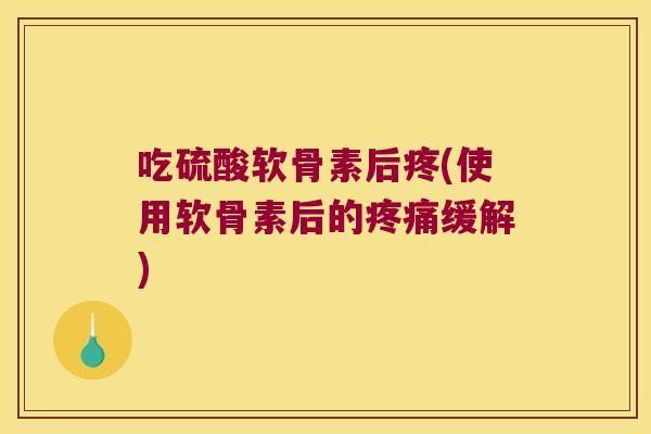 吃硫酸软骨素后疼(使用软骨素后的疼痛缓解)