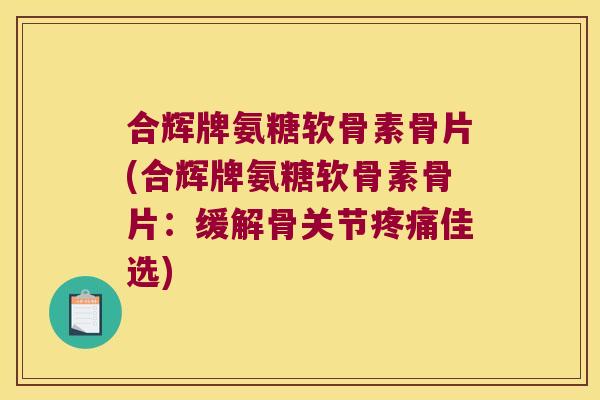 合辉牌氨糖软骨素骨片(合辉牌氨糖软骨素骨片:缓解骨关节佳选) 合辉牌氨糖软骨素骨片(合辉牌氨糖软骨素骨片:缓解骨关节佳选)