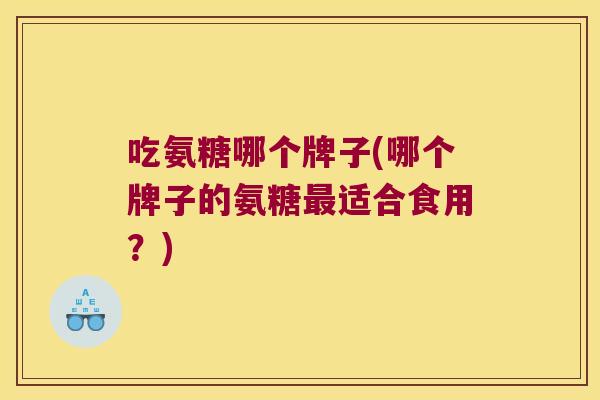 吃氨糖哪个牌子(哪个牌子的氨糖最适合食用？)