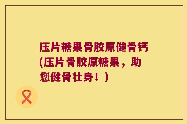 压片糖果骨胶原健骨钙(压片骨胶原糖果,助您健骨壮身!)