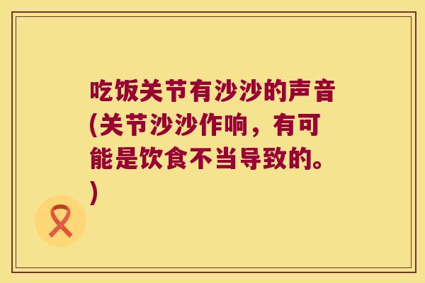 吃饭关节有沙沙的声音(关节沙沙作响,有可能是饮食不当导致的。)