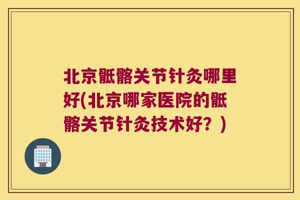 北京骶髂关节针灸哪里好(北京哪家医院的骶髂关节针灸技术好?)