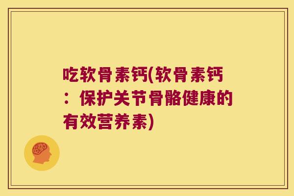 吃软骨素钙(软骨素钙:保护关节骨骼健康的有效营养素)