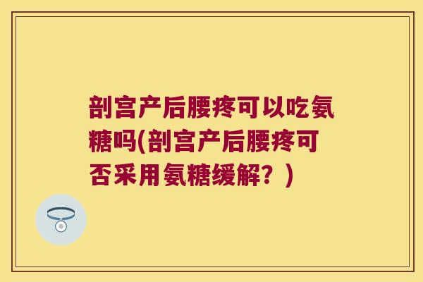 剖宫产后腰疼可以吃氨糖吗(剖宫产后腰疼可否采用氨糖缓解?)