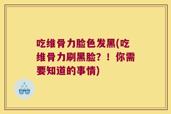 吃维骨力脸色发黑(吃维骨力刷黑脸?!你需要知道的事情)