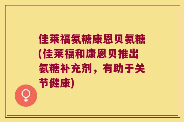 佳莱福氨糖康恩贝氨糖(佳莱福和康恩贝推出氨糖补充剂,有助于关节健康)