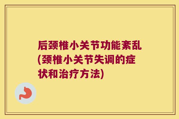 后颈椎小关节功能紊乱(颈椎小关节失调的症状和治疗方法)
