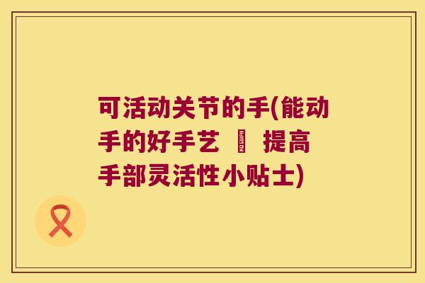 可活动关节的手(能动手的好手艺 – 提高手部灵活性小贴士)