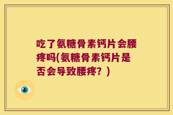 吃了氨糖骨素钙片会腰疼吗(氨糖骨素钙片是否会导致腰疼?)
