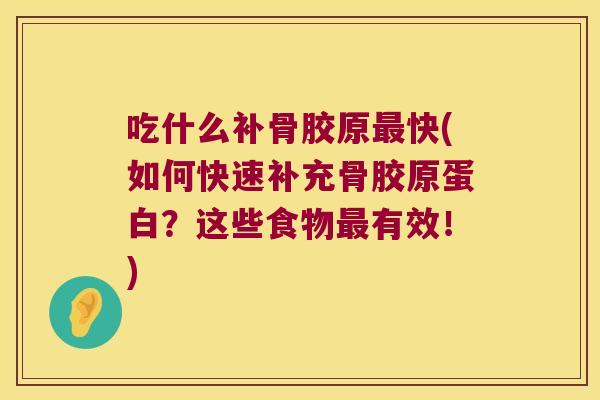 吃什么补骨胶原最快(如何快速补充骨胶原蛋白?这些食物最有效!)