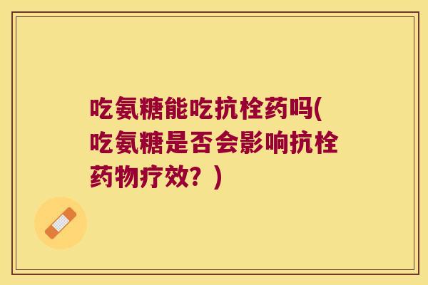 吃氨糖能吃抗栓药吗(吃氨糖是否会影响抗栓药物疗效?)