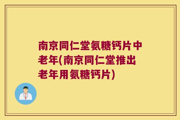 南京同仁堂氨糖钙片中老年(南京同仁堂推出老年用氨糖钙片)
