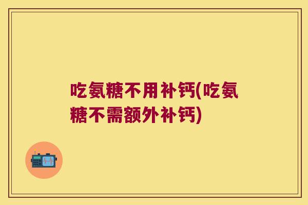 吃氨糖不用补钙(吃氨糖不需额外补钙)