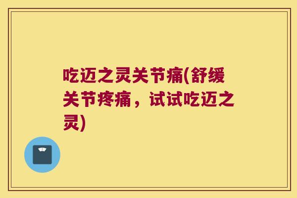 吃迈之灵关节痛(舒缓关节疼痛,试试吃迈之灵)