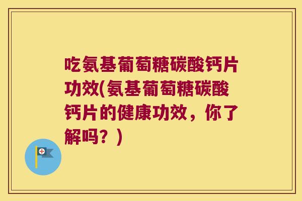 吃氨基葡萄糖碳酸钙片功效(氨基葡萄糖碳酸钙片的健康功效,你了解吗?)