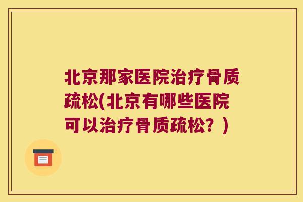 北京那家医院治疗骨质疏松(北京有哪些医院可以治疗骨质疏松?)