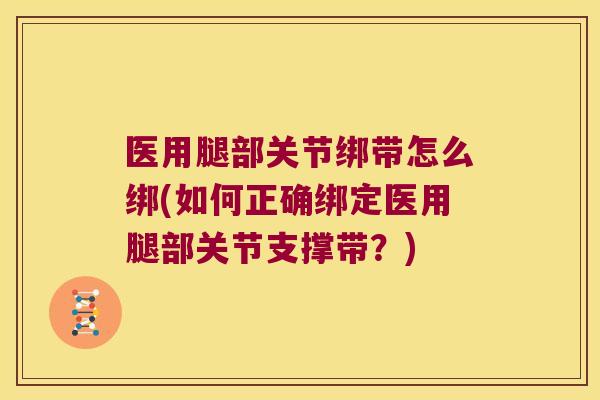 医用腿部关节绑带怎么绑(如何正确绑定医用腿部关节支撑带？)