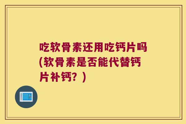 吃软骨素还用吃钙片吗(软骨素是否能代替钙片补钙?)