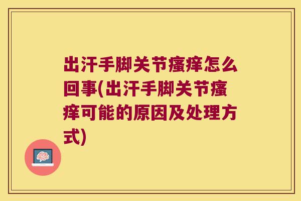 出汗手脚关节瘙痒怎么回事(出汗手脚关节瘙痒可能的原因及处理方式)