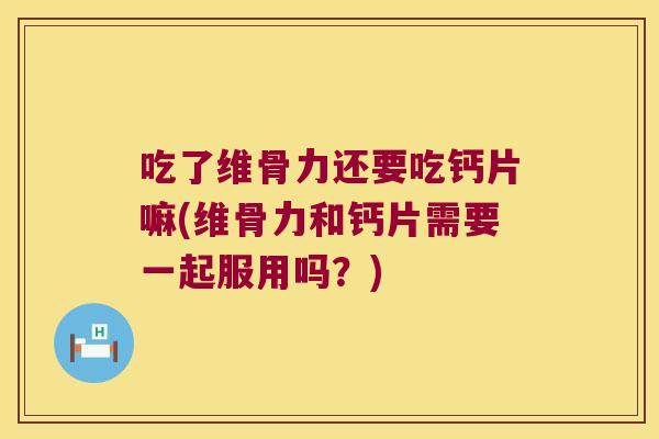 吃了维骨力还要吃钙片嘛(维骨力和钙片需要一起服用吗?)