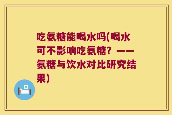 吃氨糖能喝水吗(喝水可不影响吃氨糖？——氨糖与饮水对比研究结果)