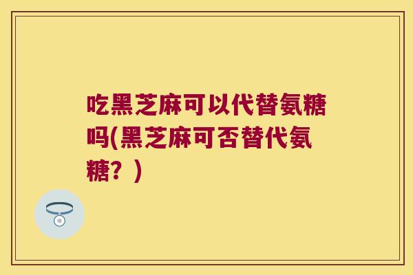 吃黑芝麻可以代替氨糖吗(黑芝麻可否替代氨糖?)