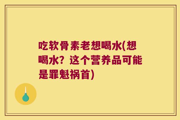 吃软骨素老想喝水(想喝水?这个营养品可能是罪魁祸首)