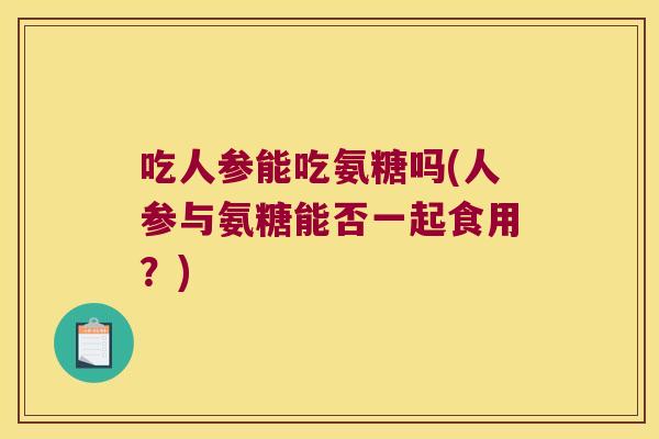 吃人参能吃氨糖吗(人参与氨糖能否一起食用?)