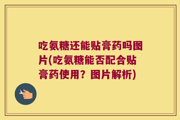 吃氨糖还能贴膏药吗图片(吃氨糖能否配合贴膏药使用?图片解析)