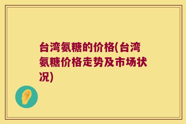 台湾氨糖的价格(台湾氨糖价格走势及市场状况)