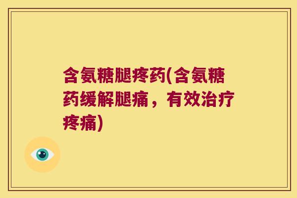 含氨糖腿疼药(含氨糖药缓解腿痛，有效)
