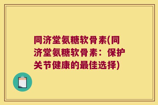 同济堂氨糖软骨素(同济堂氨糖软骨素：保护关节健康的最佳选择)