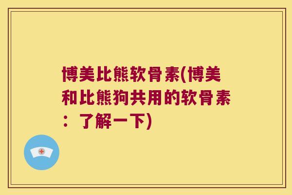 博美比熊软骨素(博美和比熊狗共用的软骨素:了解一下)