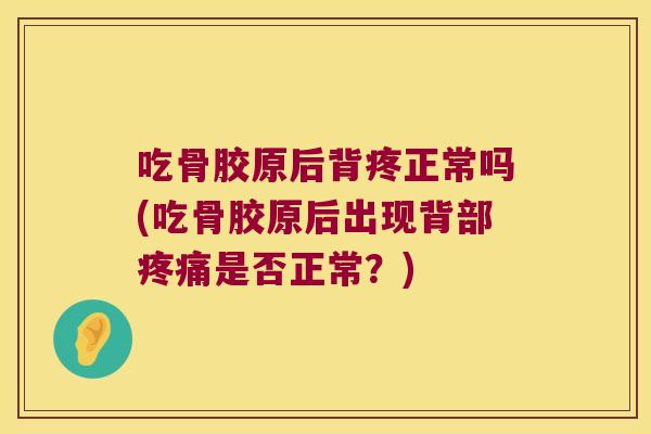 吃骨胶原后背疼正常吗(吃骨胶原后出现背部疼痛是否正常?)