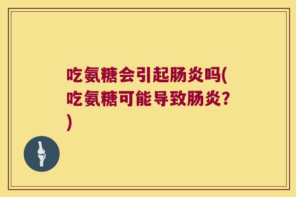 吃氨糖会引起肠炎吗(吃氨糖可能导致肠炎?)