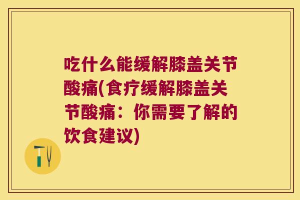 吃什么能缓解膝盖关节酸痛(食疗缓解膝盖关节酸痛:你需要了解的饮食建议)