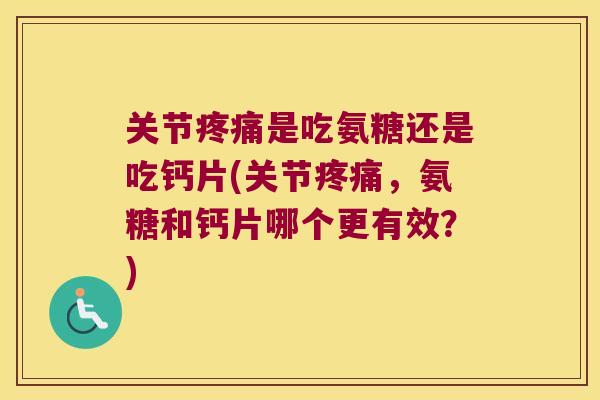 关节疼痛是吃氨糖还是吃钙片(关节疼痛,氨糖和钙片哪个更有效?)