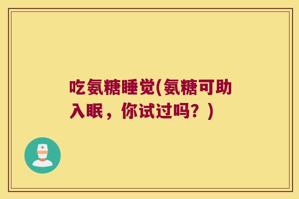 吃氨糖睡觉(氨糖可助入眠,你试过吗?)