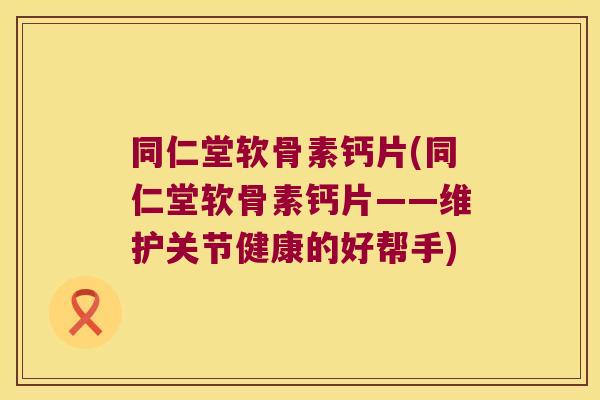 同仁堂软骨素钙片(同仁堂软骨素钙片——维护关节健康的好帮手)
