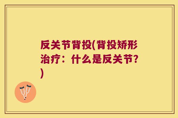 反关节背投(背投矫形治疗:什么是反关节?)