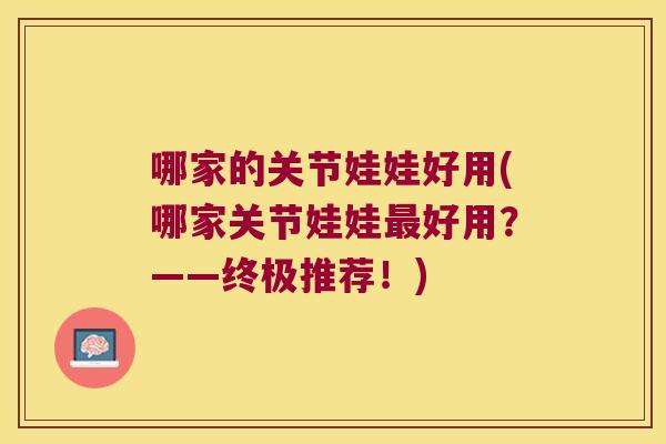 哪家的关节娃娃好用(哪家关节娃娃最好用?——终极推荐!)