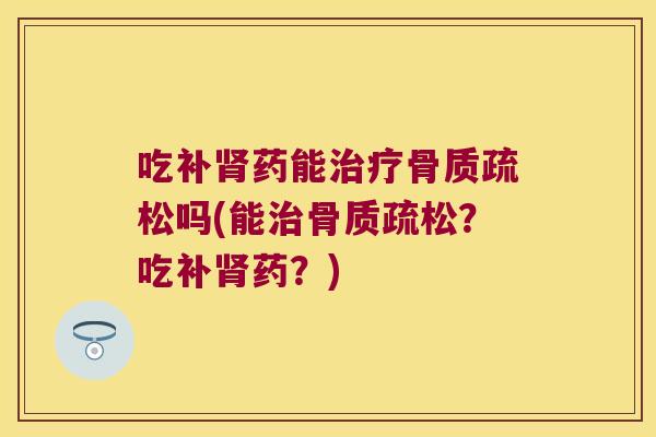 吃补肾药能治疗骨质疏松吗(能治骨质疏松？吃补肾药？)