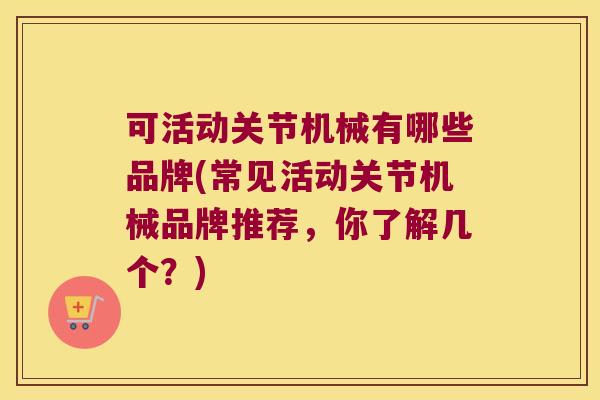 可活动关节机械有哪些品牌(常见活动关节机械品牌推荐,你了解几个?)