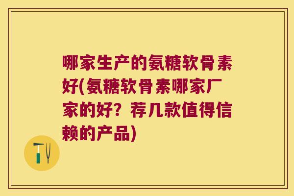 哪家生产的氨糖软骨素好(氨糖软骨素哪家厂家的好？荐几款值得信赖的产品)