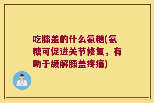 吃膝盖的什么氨糖(氨糖可促进关节修复,有助于缓解膝盖) 吃膝盖的什么氨糖(氨糖可促进关节修复,有助于缓解膝盖)