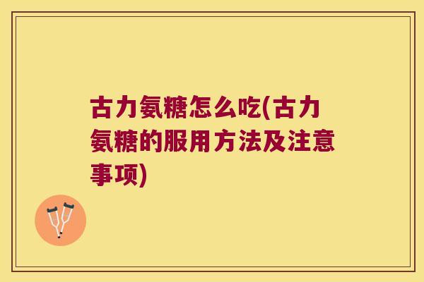 古力氨糖怎么吃(古力氨糖的服用方法及注意事项)