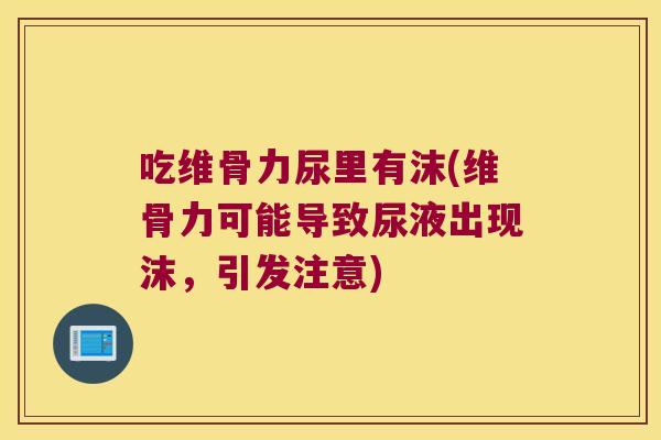 吃维骨力尿里有沫(维骨力可能导致尿液出现沫,引发注意)