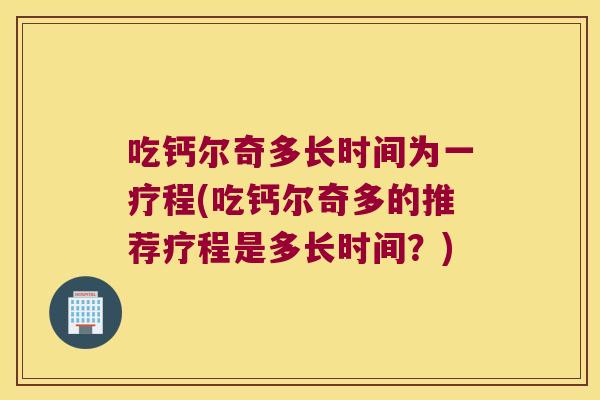吃钙尔奇多长时间为一疗程(吃钙尔奇多的推荐疗程是多长时间?)