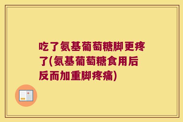 吃了氨基葡萄糖脚更疼了(氨基葡萄糖食用后反而加重脚疼痛)